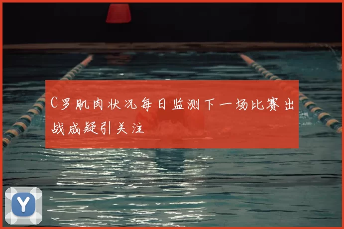 C罗肌肉状况每日监测下一场比赛出战成疑引关注