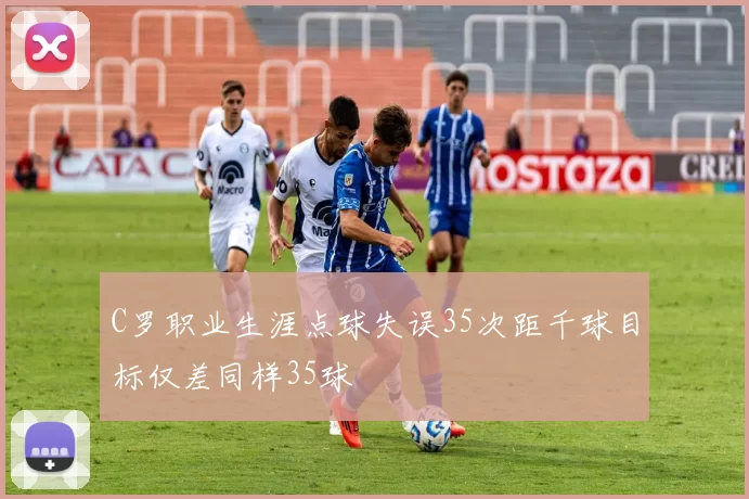 C罗职业生涯点球失误35次距千球目标仅差同样35球