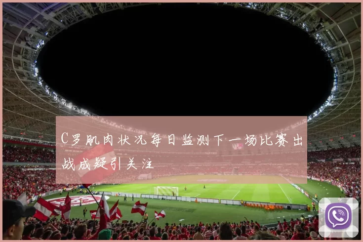 C罗肌肉状况每日监测下一场比赛出战成疑引关注