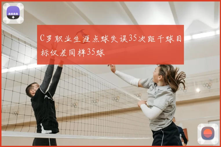 C罗职业生涯点球失误35次距千球目标仅差同样35球