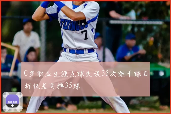 C罗职业生涯点球失误35次距千球目标仅差同样35球