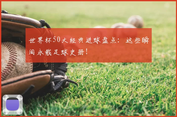 世界杯50大经典进球盘点：这些瞬间永载足球史册！
