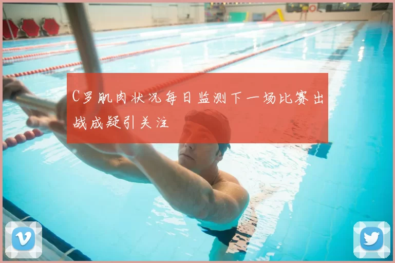 C罗肌肉状况每日监测下一场比赛出战成疑引关注