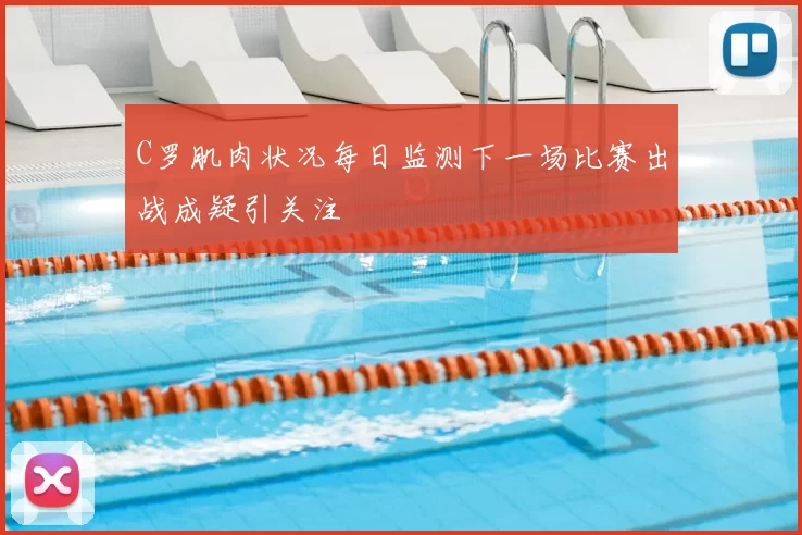 C罗肌肉状况每日监测下一场比赛出战成疑引关注