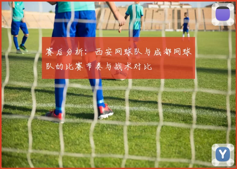 赛后分析：西安网球队与成都网球队的比赛节奏与战术对比