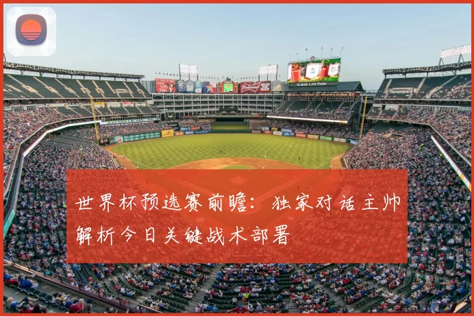 世界杯预选赛前瞻：独家对话主帅解析今日关键战术部署