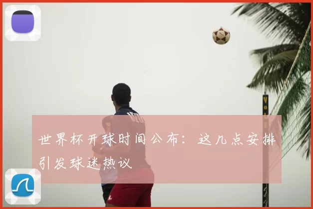 世界杯开球时间公布：这几点安排引发球迷热议