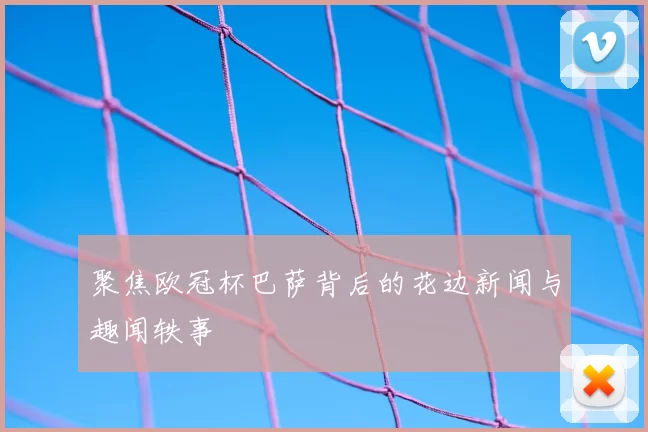 聚焦欧冠杯巴萨背后的花边新闻与趣闻轶事