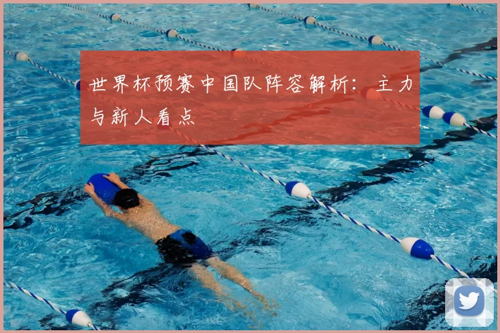 世界杯预赛中国队阵容解析:主力与新人看点
