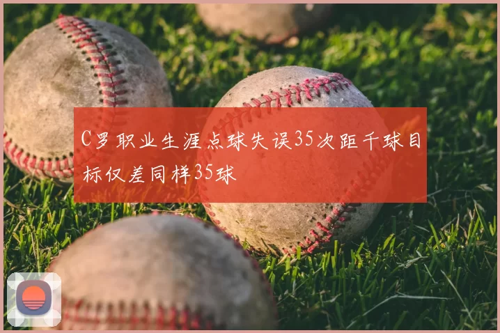 C罗职业生涯点球失误35次距千球目标仅差同样35球