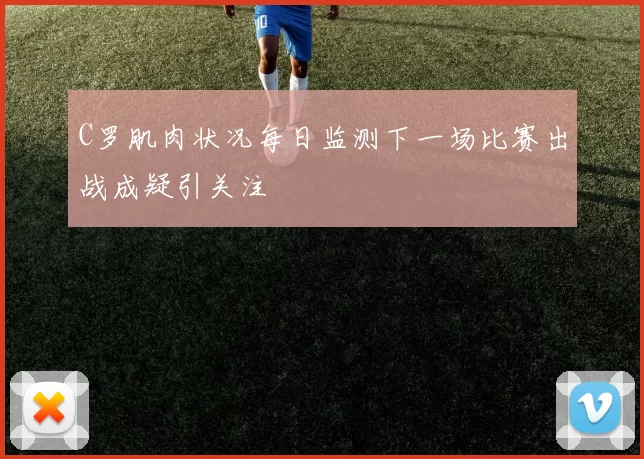C罗肌肉状况每日监测下一场比赛出战成疑引关注