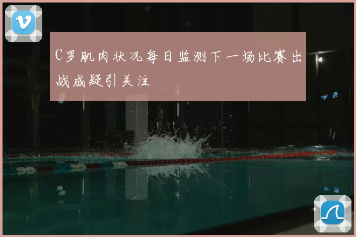 C罗肌肉状况每日监测下一场比赛出战成疑引关注