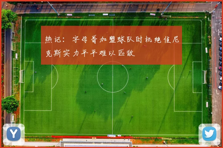 热记：字母哥加盟球队时机绝佳尼克斯实力平平难以匹敌