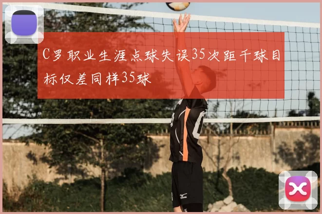 C罗职业生涯点球失误35次距千球目标仅差同样35球