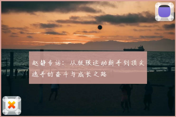 赵静专访：从极限运动新手到顶尖选手的奋斗与成长之路