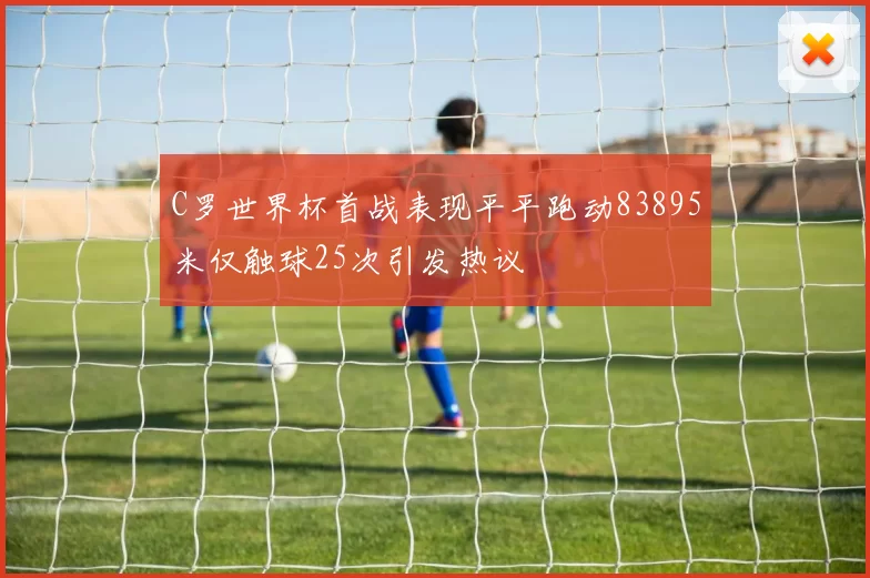 C罗世界杯首战表现平平跑动83895米仅触球25次引发热议