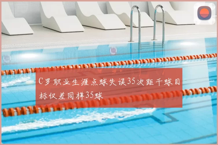C罗职业生涯点球失误35次距千球目标仅差同样35球