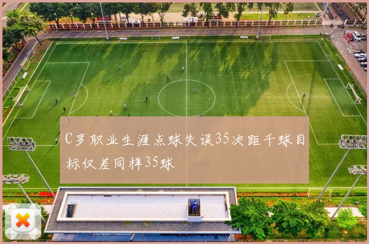 C罗职业生涯点球失误35次距千球目标仅差同样35球