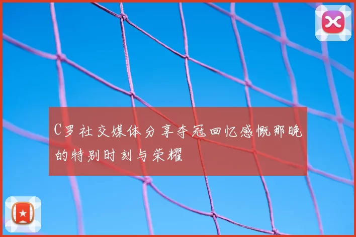 C罗社交媒体分享夺冠回忆感慨那晚的特别时刻与荣耀