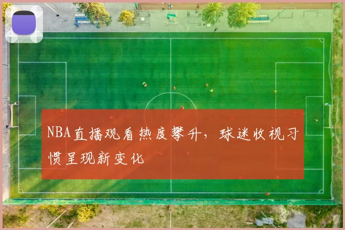 NBA直播观看热度攀升，球迷收视习惯呈现新变化