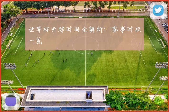 世界杯开球时间全解析：赛事时段一览