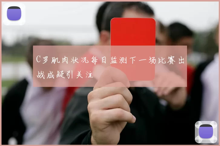 C罗肌肉状况每日监测下一场比赛出战成疑引关注