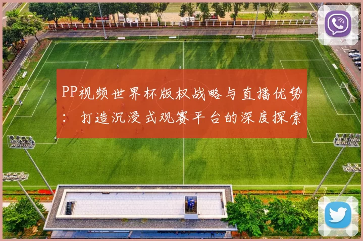 PP视频世界杯版权战略与直播优势：打造沉浸式观赛平台的深度探索
