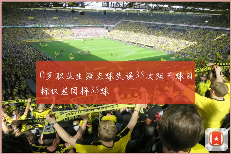 C罗职业生涯点球失误35次距千球目标仅差同样35球