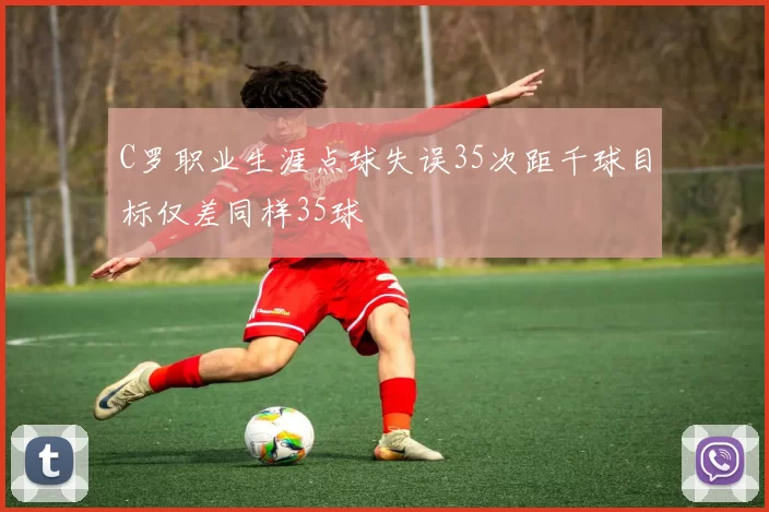 C罗职业生涯点球失误35次距千球目标仅差同样35球