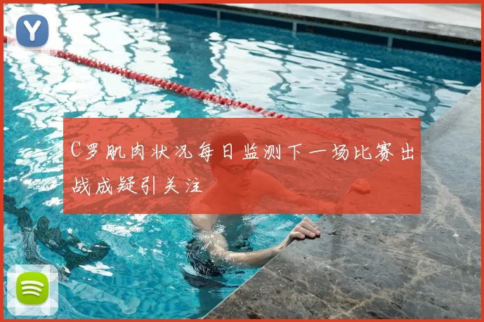 C罗肌肉状况每日监测下一场比赛出战成疑引关注