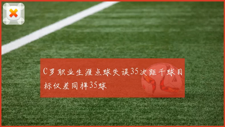 C罗职业生涯点球失误35次距千球目标仅差同样35球
