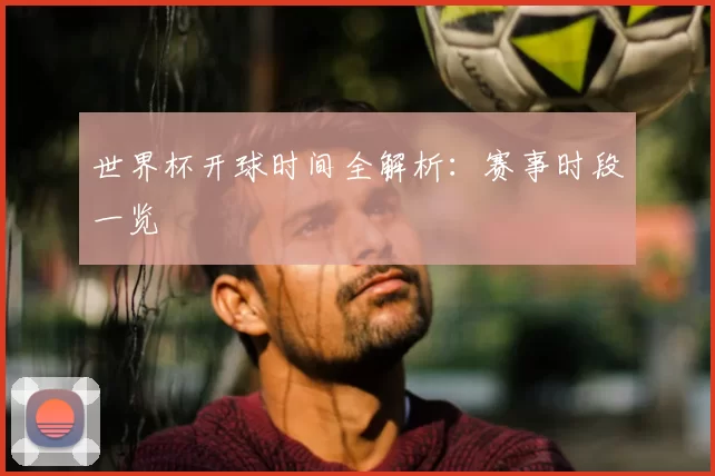 世界杯开球时间全解析:赛事时段一览