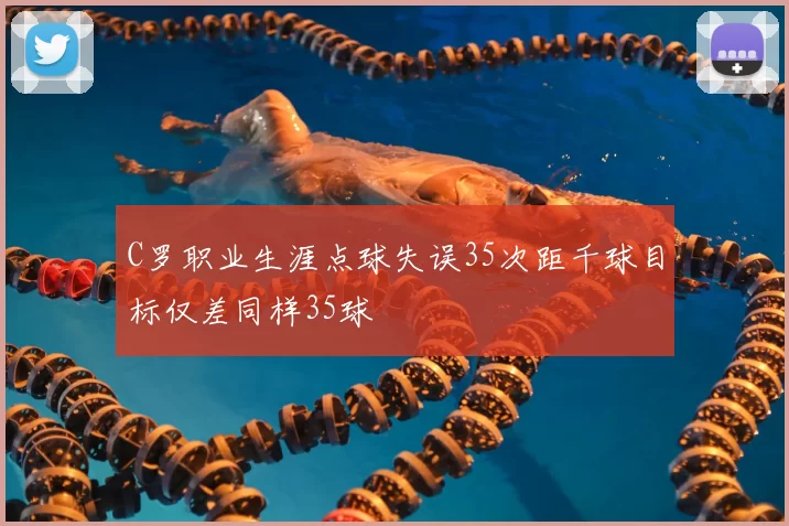 C罗职业生涯点球失误35次距千球目标仅差同样35球