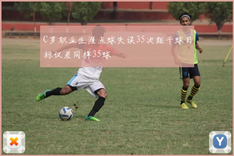 C罗职业生涯点球失误35次距千球目标仅差同样35球