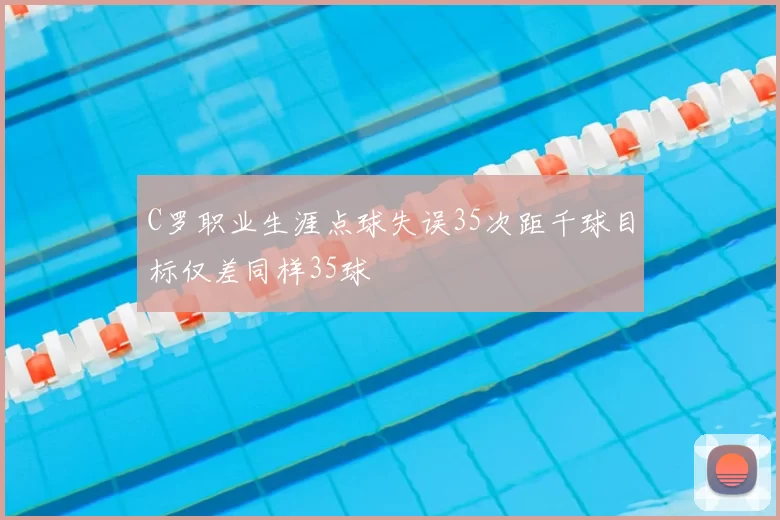 C罗职业生涯点球失误35次距千球目标仅差同样35球