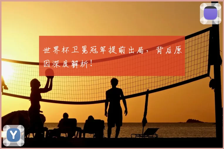 世界杯卫冕冠军提前出局，背后原因深度解析！