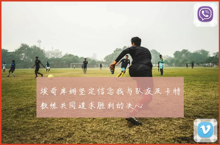 埃奇库姆坚定信念我与队友及卡特教练共同追求胜利的决心