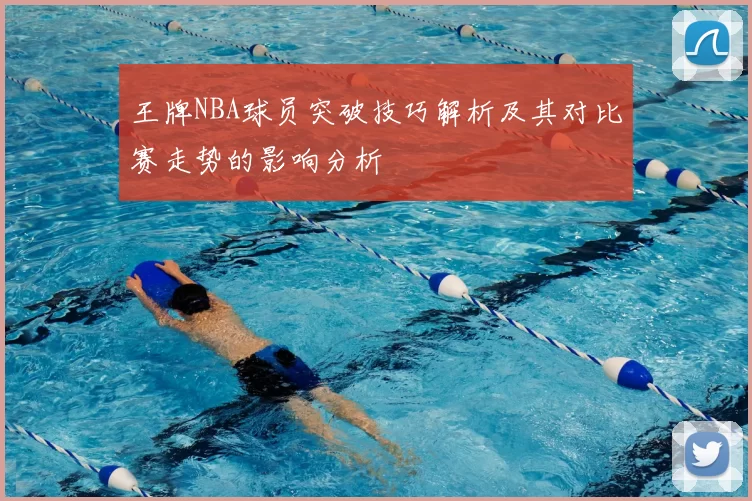 王牌NBA球员突破技巧解析及其对比赛走势的影响分析