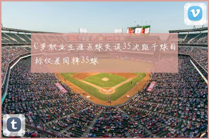 C罗职业生涯点球失误35次距千球目标仅差同样35球