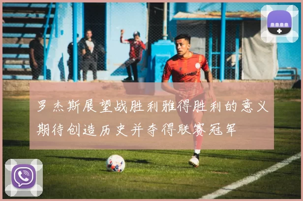 罗杰斯展望战胜利雅得胜利的意义期待创造历史并夺得联赛冠军