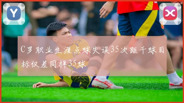 C罗职业生涯点球失误35次距千球目标仅差同样35球