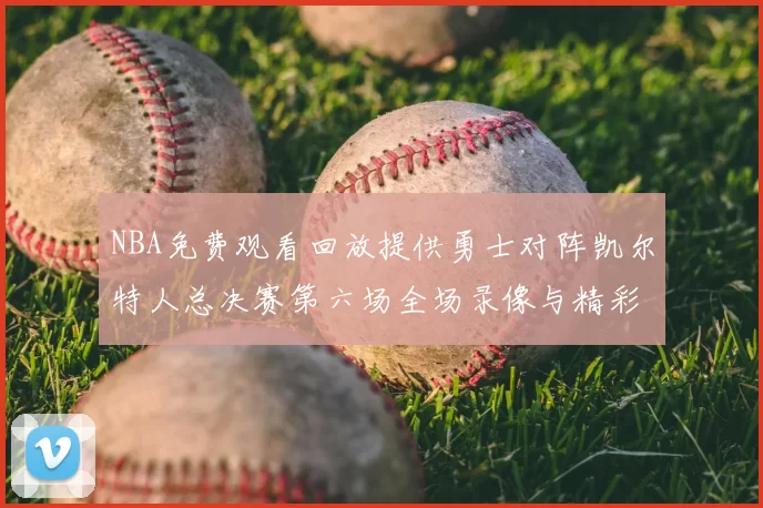NBA免费观看回放提供勇士对阵凯尔特人总决赛第六场全场录像与精彩集锦