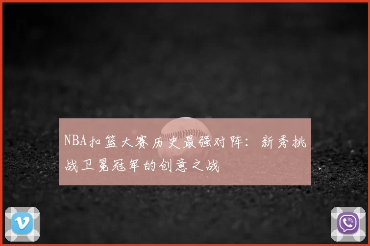 NBA扣篮大赛历史最强对阵：新秀挑战卫冕冠军的创意之战