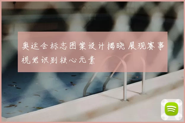 奥运会标志图案设计揭晓 展现赛事视觉识别核心元素
