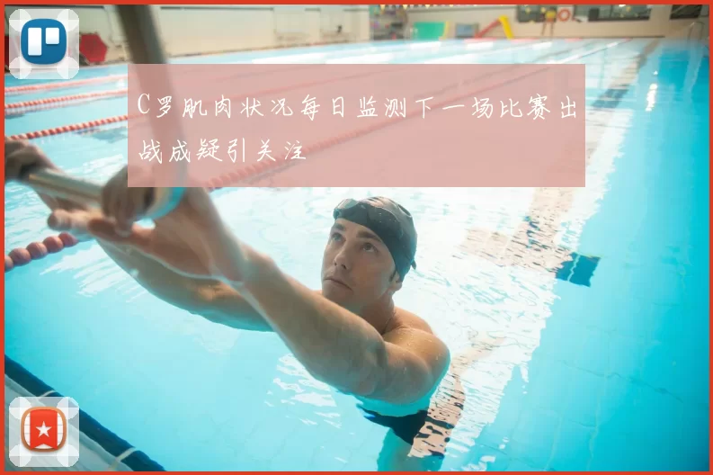 C罗肌肉状况每日监测下一场比赛出战成疑引关注
