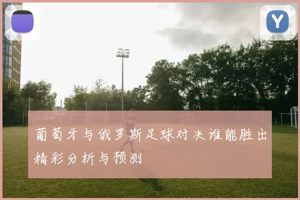 葡萄牙与俄罗斯足球对决谁能胜出精彩分析与预测