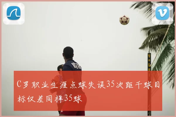 C罗职业生涯点球失误35次距千球目标仅差同样35球