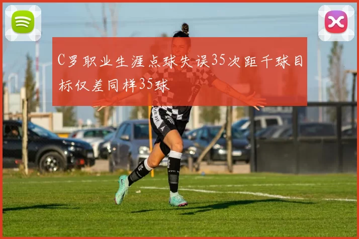 C罗职业生涯点球失误35次距千球目标仅差同样35球