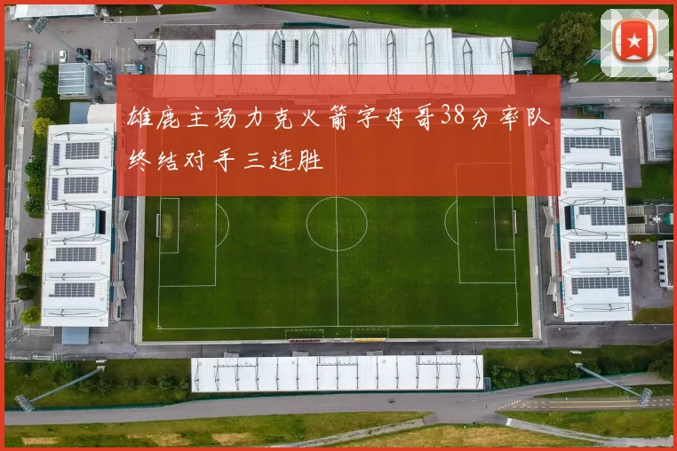 雄鹿主场力克火箭字母哥38分率队终结对手三连胜