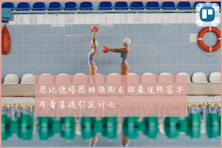恩比德塔图姆领衔东部最佳阵容字母哥落选引发讨论
